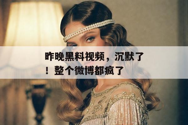 昨晚黑料视频，沉默了！整个微博都疯了