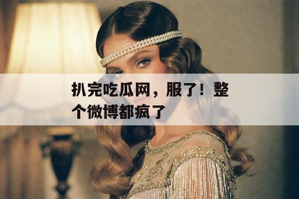 扒完吃瓜网，服了！整个微博都疯了