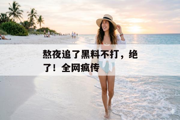熬夜追了黑料不打，绝了！全网疯传