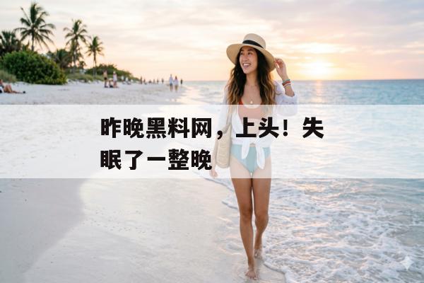 昨晚黑料网，上头！失眠了一整晚