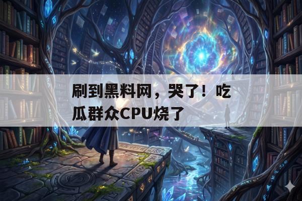 刷到黑料网，哭了！吃瓜群众CPU烧了