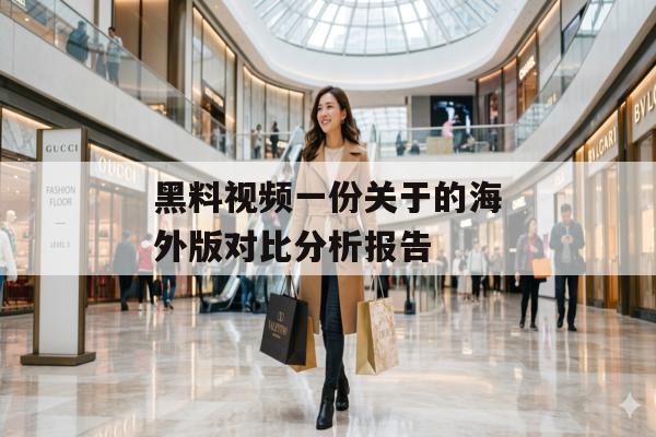 黑料视频一份关于的海外版对比分析报告