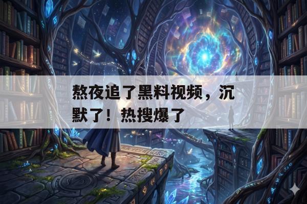熬夜追了黑料视频，沉默了！热搜爆了