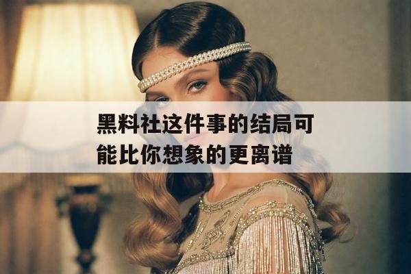 黑料社这件事的结局可能比你想象的更离谱