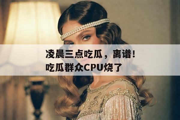 凌晨三点吃瓜，离谱！吃瓜群众CPU烧了