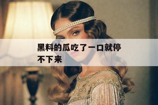 黑料的瓜吃了一口就停不下来