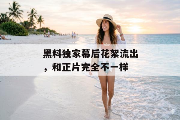 黑料独家幕后花絮流出，和正片完全不一样