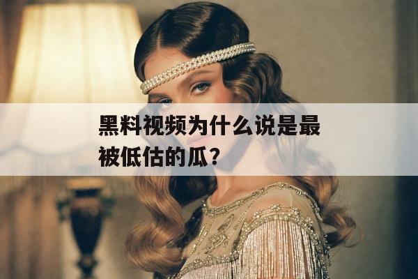 黑料视频为什么说是最被低估的瓜？