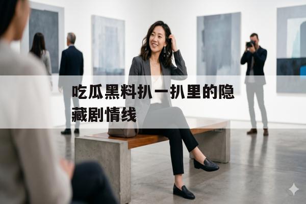 吃瓜黑料扒一扒里的隐藏剧情线