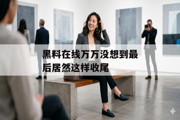 黑料在线万万没想到最后居然这样收尾