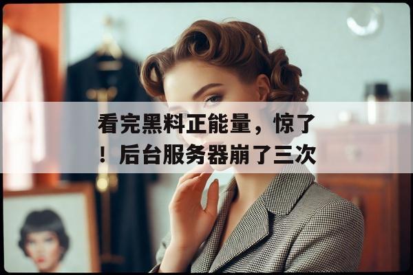 看完黑料正能量，惊了！后台服务器崩了三次