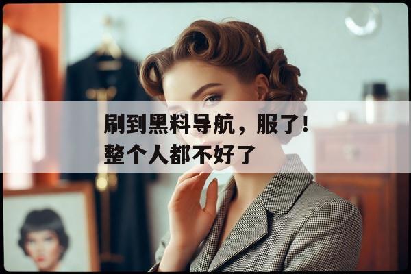 刷到黑料导航，服了！整个人都不好了