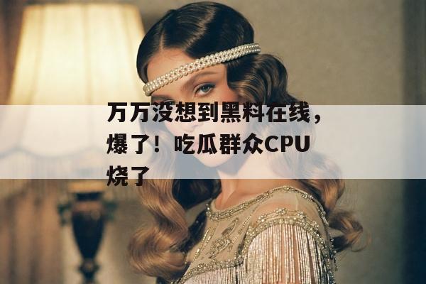 万万没想到黑料在线，爆了！吃瓜群众CPU烧了