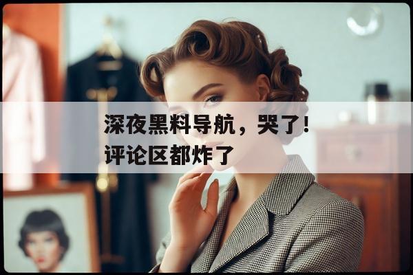 深夜黑料导航，哭了！评论区都炸了