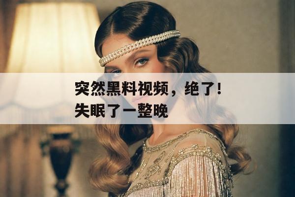 突然黑料视频，绝了！失眠了一整晚