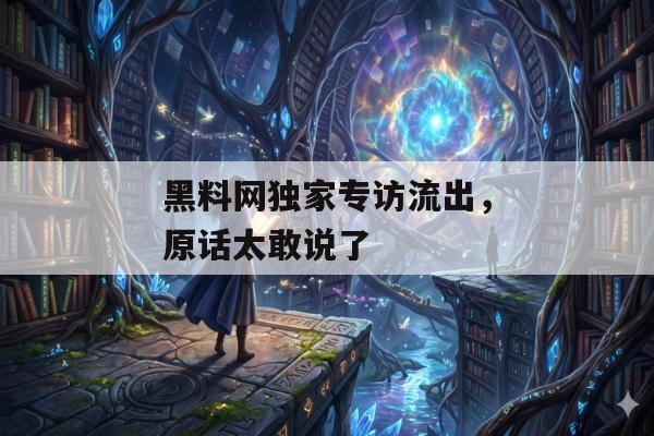 黑料网独家专访流出，原话太敢说了